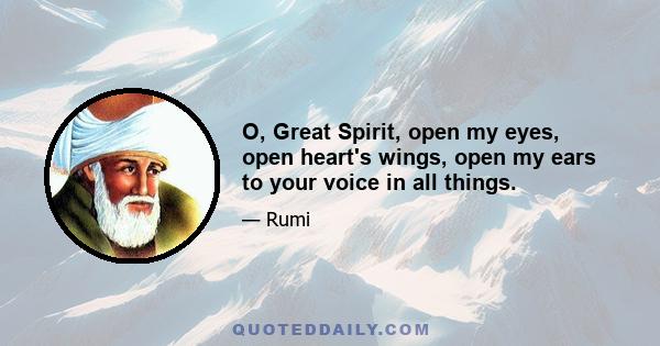 O, Great Spirit, open my eyes, open heart's wings, open my ears to your voice in all things.