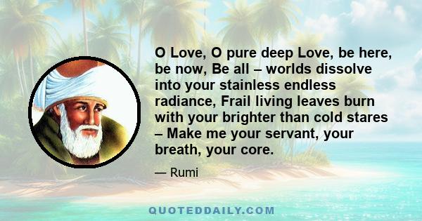 O Love, O pure deep Love, be here, be now, Be all – worlds dissolve into your stainless endless radiance, Frail living leaves burn with your brighter than cold stares – Make me your servant, your breath, your core.