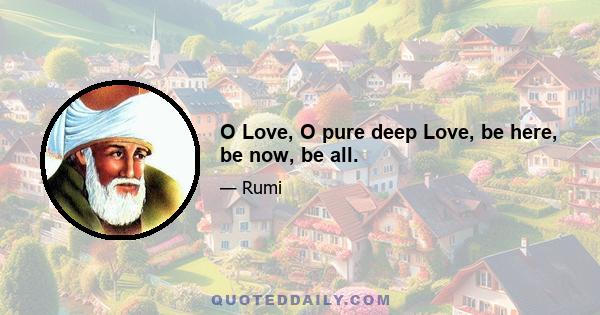 O Love, O pure deep Love, be here, be now, be all.