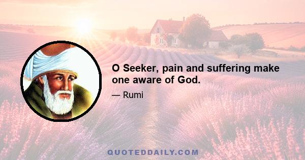 O Seeker, pain and suffering make one aware of God.