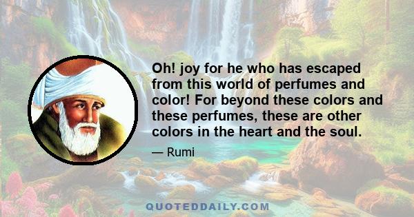 Oh! joy for he who has escaped from this world of perfumes and color! For beyond these colors and these perfumes, these are other colors in the heart and the soul.