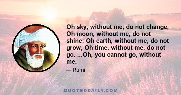 Oh sky, without me, do not change, Oh moon, without me, do not shine; Oh earth, without me, do not grow, Oh time, without me, do not go. ...Oh, you cannot go, without me.