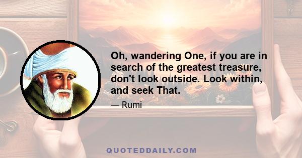 Oh, wandering One, if you are in search of the greatest treasure, don't look outside. Look within, and seek That.