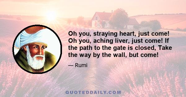 Oh you, straying heart, just come! Oh you, aching liver, just come! If the path to the gate is closed, Take the way by the wall, but come!