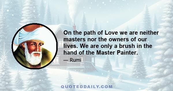 On the path of Love we are neither masters nor the owners of our lives. We are only a brush in the hand of the Master Painter.