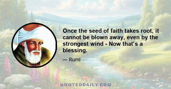 Once the seed of faith takes root, it cannot be blown away, even by the strongest wind - Now that’s a blessing.