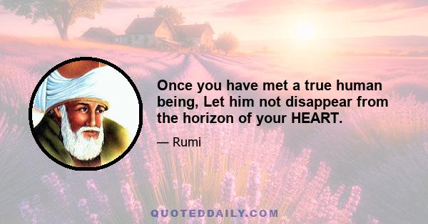 Once you have met a true human being, Let him not disappear from the horizon of your HEART.