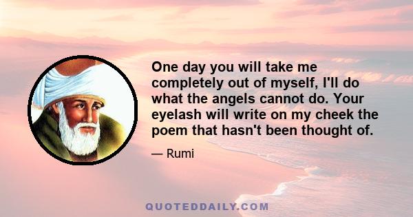 One day you will take me completely out of myself, I'll do what the angels cannot do. Your eyelash will write on my cheek the poem that hasn't been thought of.