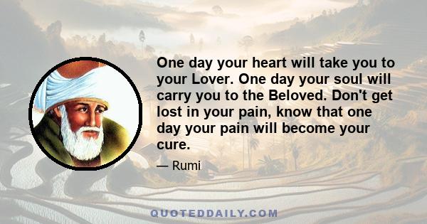 One day your heart will take you to your Lover. One day your soul will carry you to the Beloved. Don't get lost in your pain, know that one day your pain will become your cure.