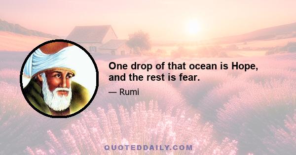 One drop of that ocean is Hope, and the rest is fear.