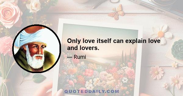 Only love itself can explain love and lovers.