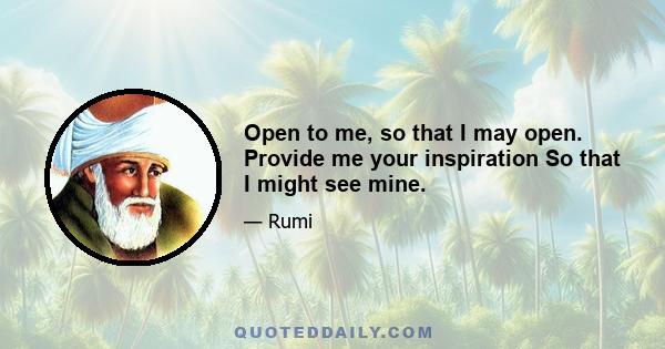 Open to me, so that I may open. Provide me your inspiration So that I might see mine.