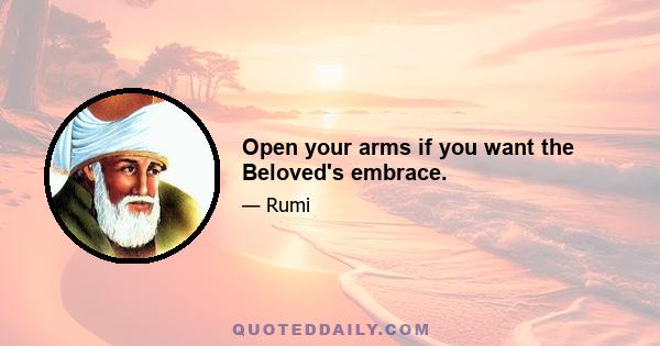 Open your arms if you want the Beloved's embrace.