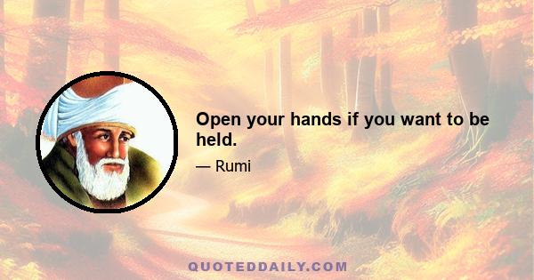 Open your hands if you want to be held.