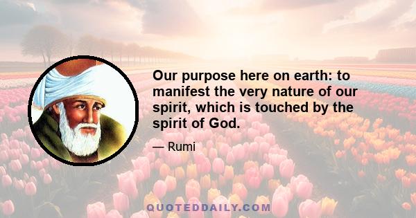 Our purpose here on earth: to manifest the very nature of our spirit, which is touched by the spirit of God.