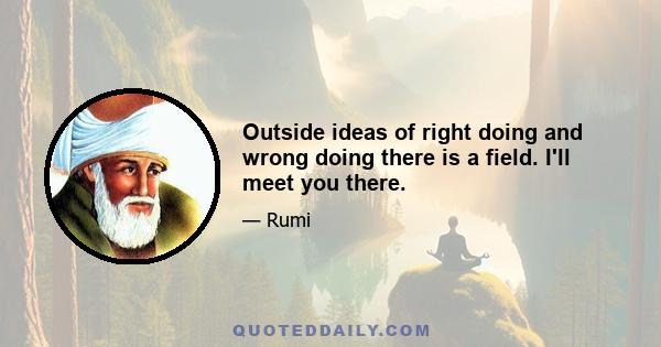 Outside ideas of right doing and wrong doing there is a field. I'll meet you there.