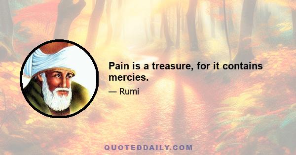 Pain is a treasure, for it contains mercies.