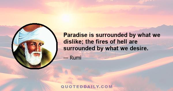 Paradise is surrounded by what we dislike; the fires of hell are surrounded by what we desire.