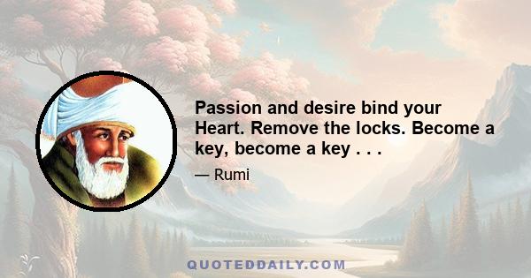 Passion and desire bind your Heart. Remove the locks. Become a key, become a key . . .