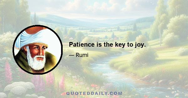 Patience is the key to joy.