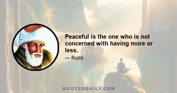 Peaceful is the one who is not concerned with having more or less.