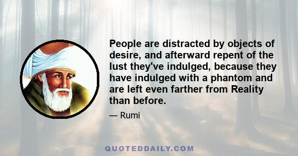 People are distracted by objects of desire, and afterward repent of the lust they've indulged, because they have indulged with a phantom and are left even farther from Reality than before.