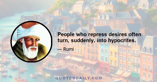 People who repress desires often turn, suddenly, into hypocrites.