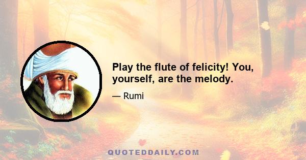 Play the flute of felicity! You, yourself, are the melody.