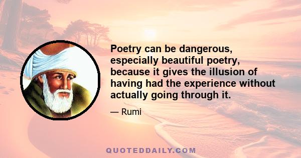 Poetry can be dangerous, especially beautiful poetry, because it gives the illusion of having had the experience without actually going through it.