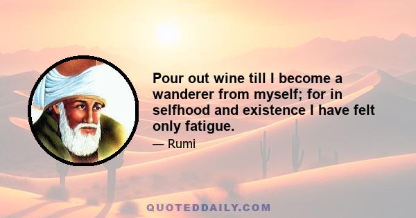 Pour out wine till I become a wanderer from myself; for in selfhood and existence I have felt only fatigue.