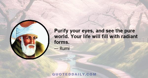 Purify your eyes, and see the pure world. Your life will fill with radiant forms.