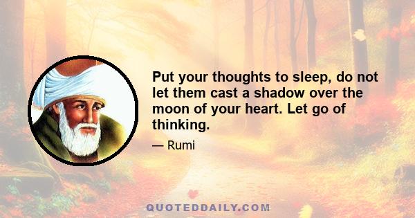 Put your thoughts to sleep, do not let them cast a shadow over the moon of your heart. Let go of thinking.