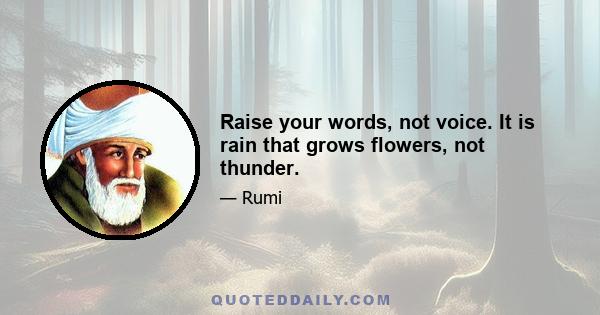 Raise your words, not voice. It is rain that grows flowers, not thunder.