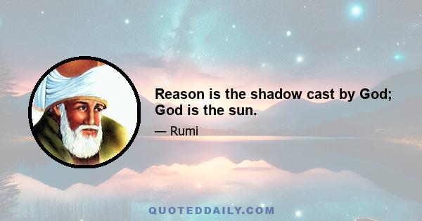 Reason is the shadow cast by God; God is the sun.