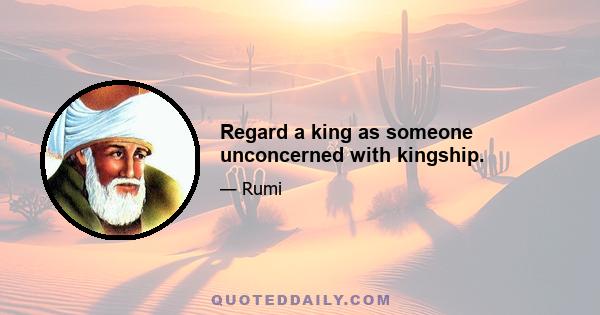 Regard a king as someone unconcerned with kingship.