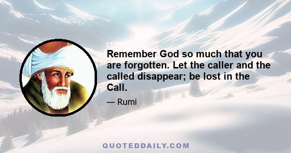 Remember God so much that you are forgotten. Let the caller and the called disappear; be lost in the Call.