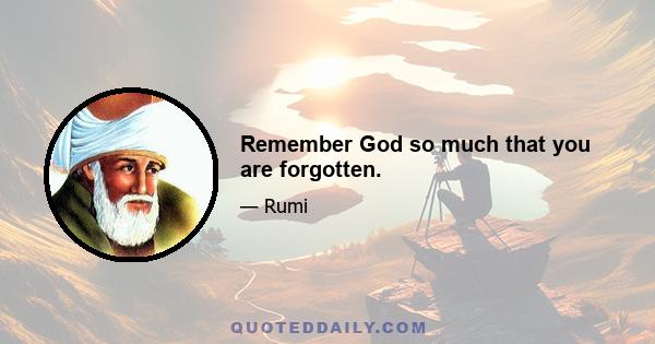 Remember God so much that you are forgotten.