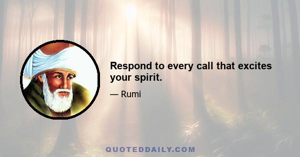 Respond to every call that excites your spirit.