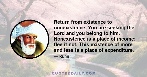 Return from existence to nonexistence. You are seeking the Lord and you belong to him. Nonexistence is a place of income; flee it not. This existence of more and less is a place of expenditure.