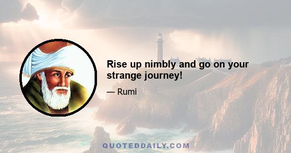 Rise up nimbly and go on your strange journey!