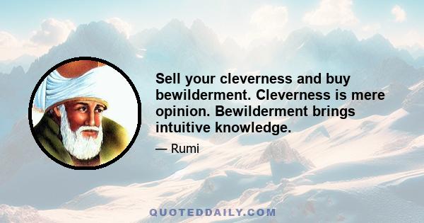 Sell your cleverness and buy bewilderment. Cleverness is mere opinion. Bewilderment brings intuitive knowledge.