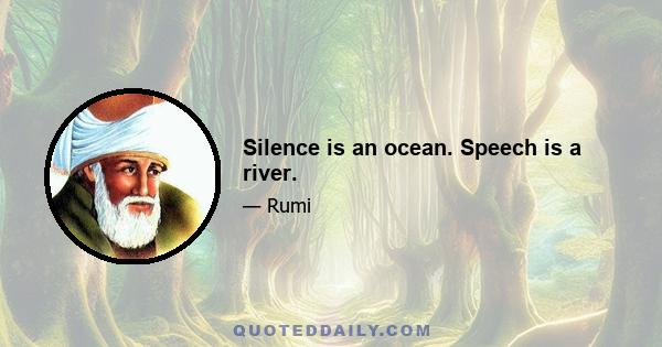 Silence is an ocean. Speech is a river.