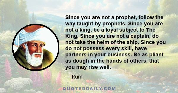 Since you are not a prophet, follow the way taught by prophets. Since you are not a king, be a loyal subject to The King. Since you are not a captain, do not take the helm of the ship. Since you do not possess every