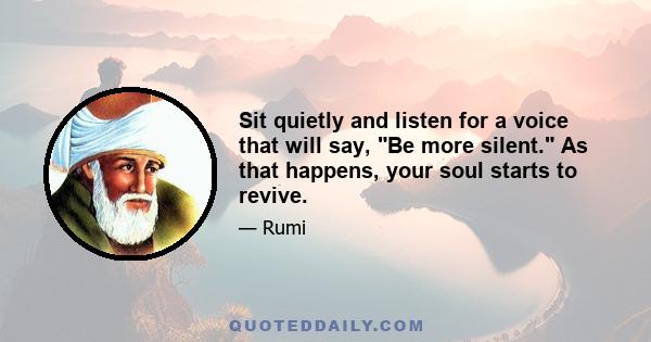 Sit quietly and listen for a voice that will say, Be more silent. As that happens, your soul starts to revive.