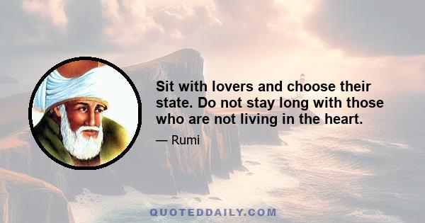 Sit with lovers and choose their state. Do not stay long with those who are not living in the heart.