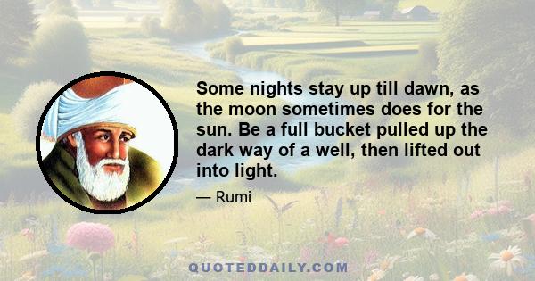 Some nights stay up till dawn, as the moon sometimes does for the sun. Be a full bucket pulled up the dark way of a well, then lifted out into light.