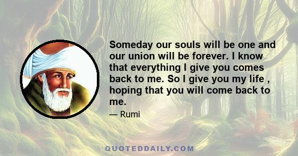 Someday our souls will be one and our union will be forever. I know that everything I give you comes back to me. So I give you my life , hoping that you will come back to me.