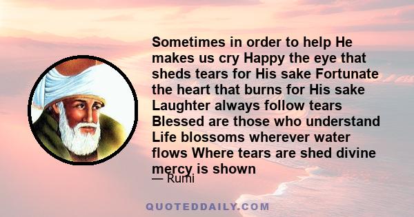 Sometimes in order to help He makes us cry Happy the eye that sheds tears for His sake Fortunate the heart that burns for His sake Laughter always follow tears Blessed are those who understand Life blossoms wherever