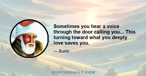 Sometimes you hear a voice through the door calling you... This turning toward what you deeply love saves you.