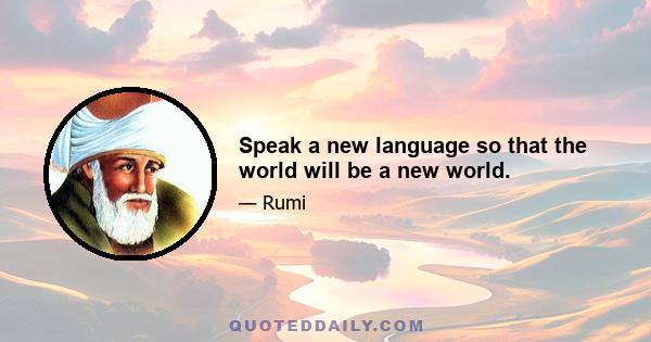 Speak a new language so that the world will be a new world.